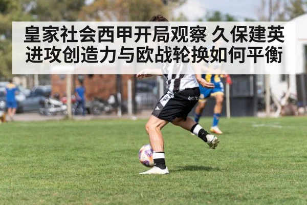 皇家社会西甲开局观察 久保建英进攻创造力与欧战轮换如何平衡